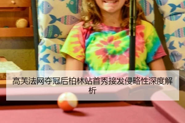高芙法网夺冠后柏林站首秀接发侵略性深度解析
