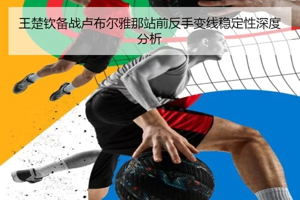 王楚钦备战卢布尔雅那站前反手变线稳定性深度分析
